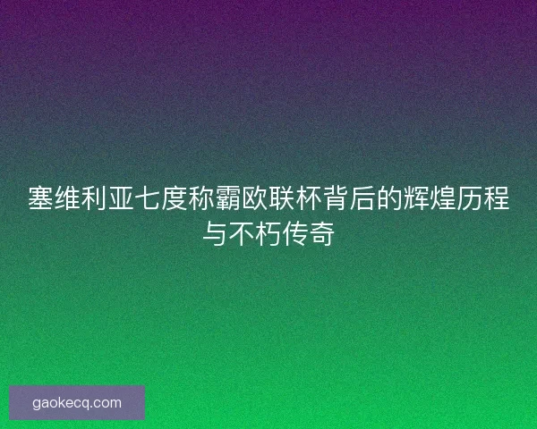 塞维利亚七度称霸欧联杯背后的辉煌历程与不朽传奇 塞维利亚七度称霸欧联杯背后的辉煌历程与不朽传奇