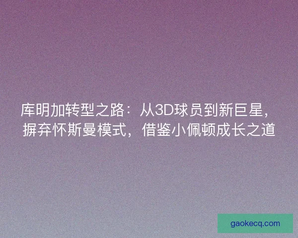 库明加转型之路:从3D球员到新巨星,摒弃怀斯曼模式,借鉴小佩顿成长之道 库明加转型之路:从3D球员到新巨星,摒弃怀斯曼模式,借鉴小佩顿成长之道