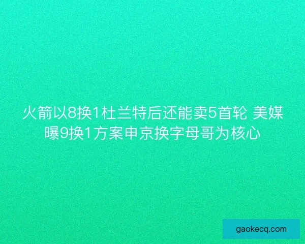 火箭以8换1杜兰特后还能卖5首轮 美媒曝9换1方案申京换字母哥为核心