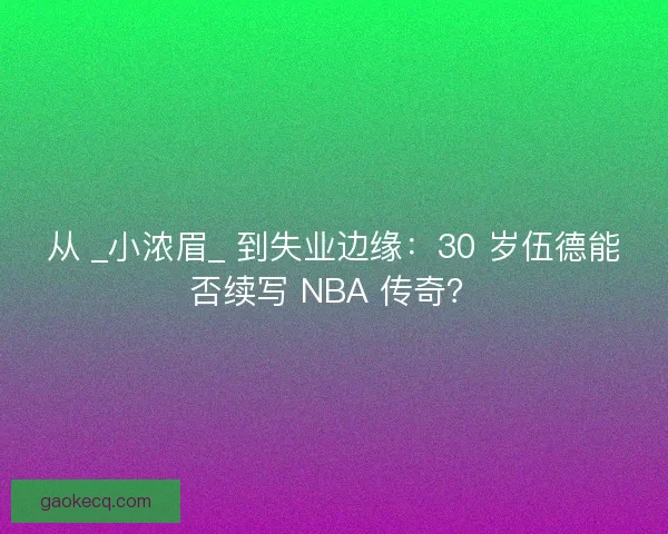 从 _小浓眉_ 到失业边缘：30 岁伍德能否续写 NBA 传奇？