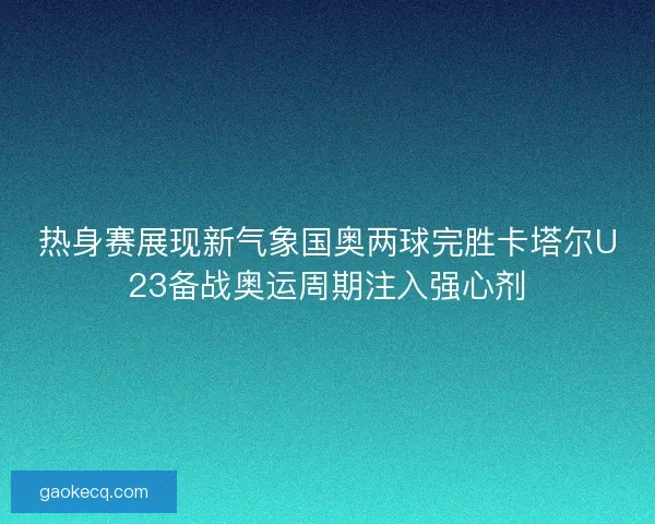 热身赛展现新气象国奥两球完胜卡塔尔U23备战奥运周期注入强心剂