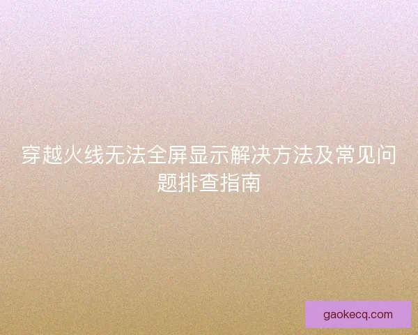 穿越火线无法全屏显示解决方法及常见问题排查指南