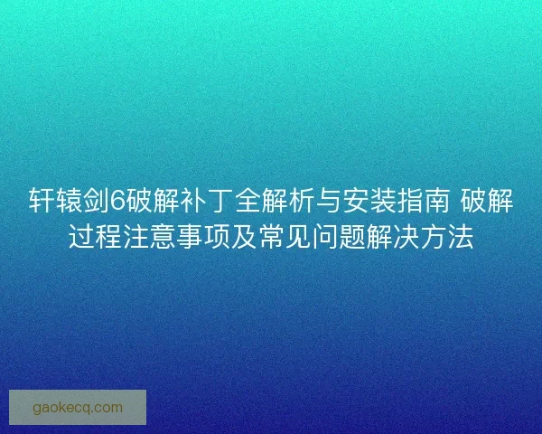 轩辕剑6破解补丁全解析与安装指南 破解过程注意事项及常见问题解决方法