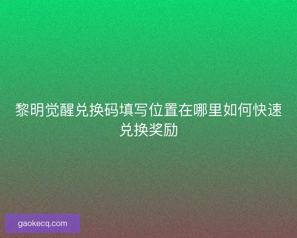 黎明觉醒兑换码填写位置在哪里如何快速兑换奖励