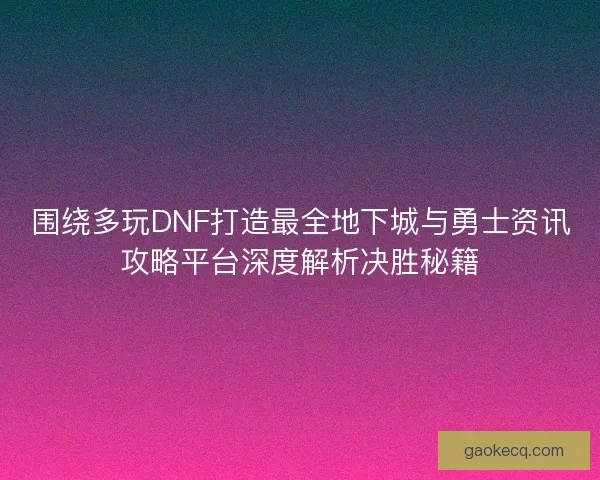 围绕多玩DNF打造最全地下城与勇士资讯攻略平台深度解析决胜秘籍