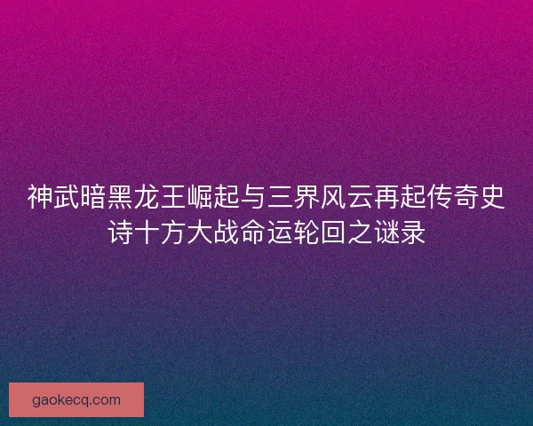 神武暗黑龙王崛起与三界风云再起传奇史诗十方大战命运轮回之谜录