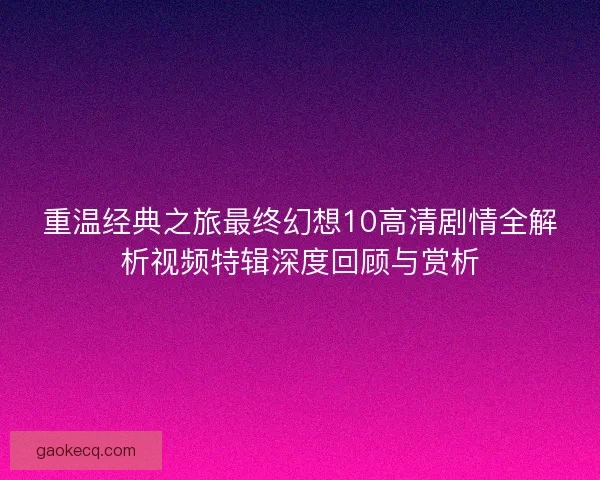 重温经典之旅最终幻想10高清剧情全解析视频特辑深度回顾与赏析