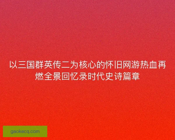 以三国群英传二为核心的怀旧网游热血再燃全景回忆录时代史诗篇章