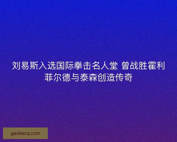 刘易斯入选国际拳击名人堂 曾战胜霍利菲尔德与泰森创造传奇