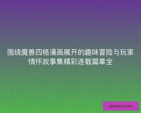 围绕魔兽四格漫画展开的趣味冒险与玩家情怀故事集精彩连载篇章全