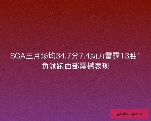 SGA三月场均34.7分7.4助力雷霆13胜1负领跑西部震撼表现