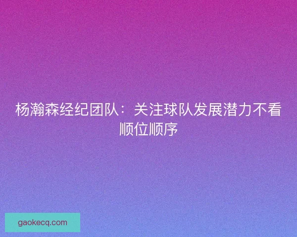 杨瀚森经纪团队：关注球队发展潜力不看顺位顺序
