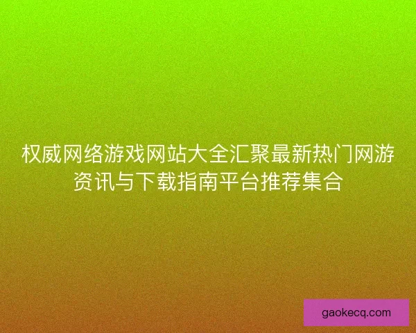 权威网络游戏网站大全汇聚最新热门网游资讯与下载指南平台推荐集合
