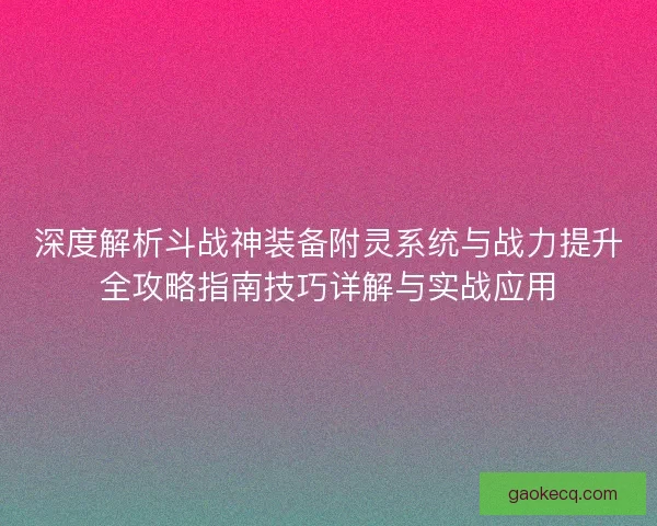 深度解析斗战神装备附灵系统与战力提升全攻略指南技巧详解与实战应用