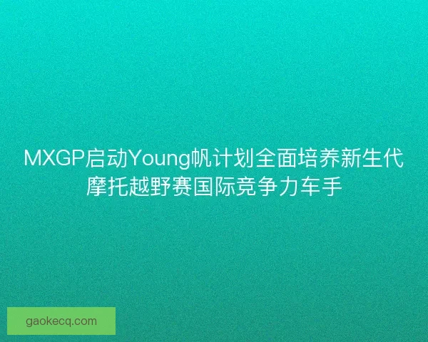 MXGP启动Young帆计划全面培养新生代摩托越野赛国际竞争力车手