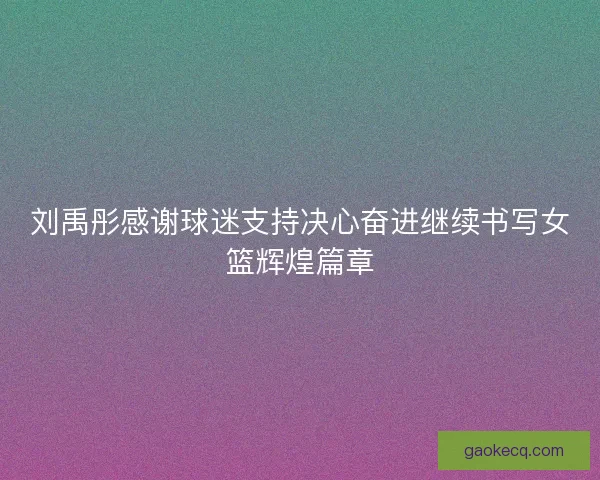刘禹彤感谢球迷支持决心奋进继续书写女篮辉煌篇章