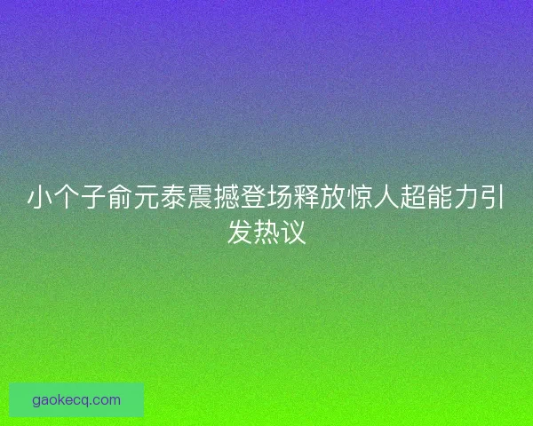 小个子俞元泰震撼登场释放惊人超能力引发热议