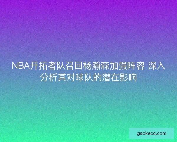 NBA开拓者队召回杨瀚森加强阵容 深入分析其对球队的潜在影响