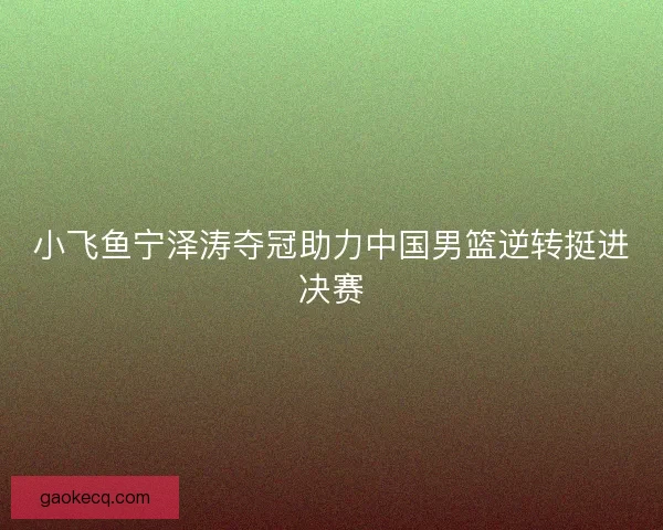 小飞鱼宁泽涛夺冠助力中国男篮逆转挺进决赛