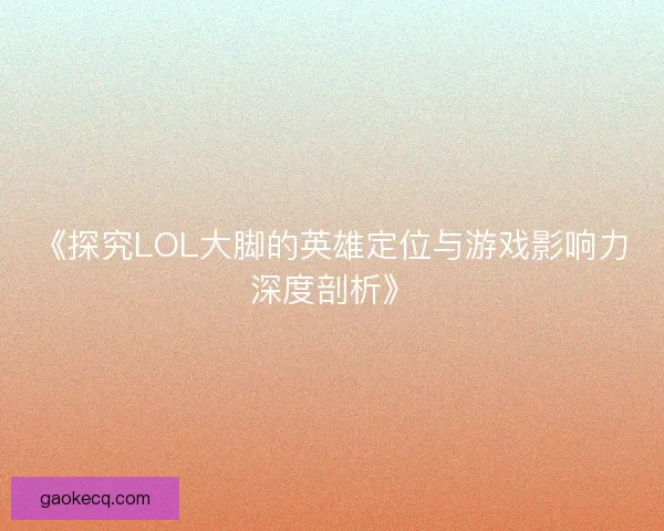 《探究LOL大脚的英雄定位与游戏影响力深度剖析》