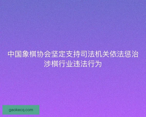 中国象棋协会坚定支持司法机关依法惩治涉棋行业违法行为