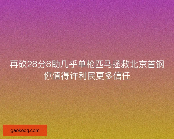 再砍28分8助几乎单枪匹马拯救北京首钢你值得许利民更多信任 再砍28分8助几乎单枪匹马拯救北京首钢你值得许利民更多信任