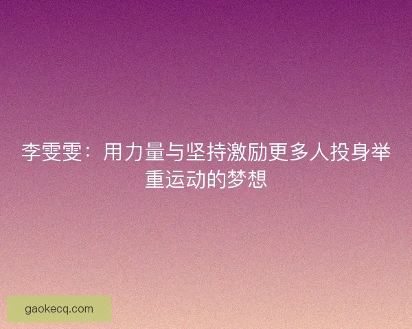 李雯雯：用力量与坚持激励更多人投身举重运动的梦想