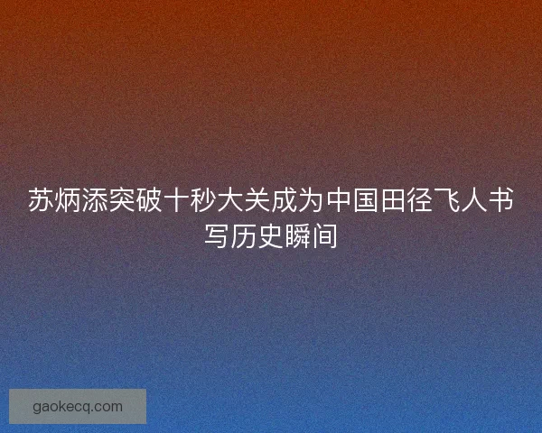 苏炳添突破十秒大关成为中国田径飞人书写历史瞬间