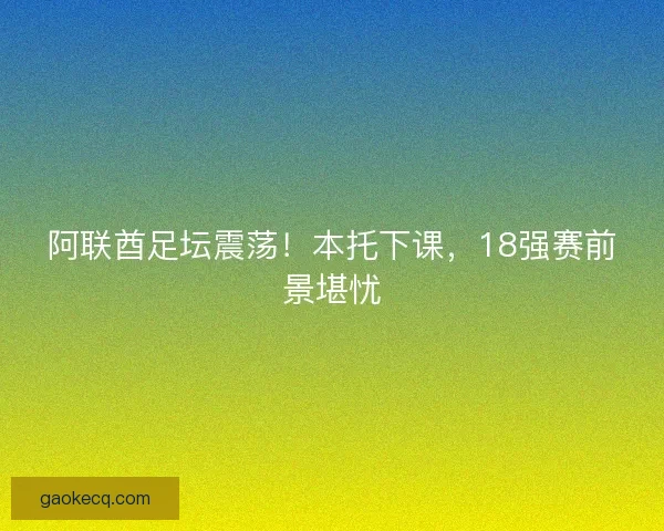 阿联酋足坛震荡！本托下课，18强赛前景堪忧