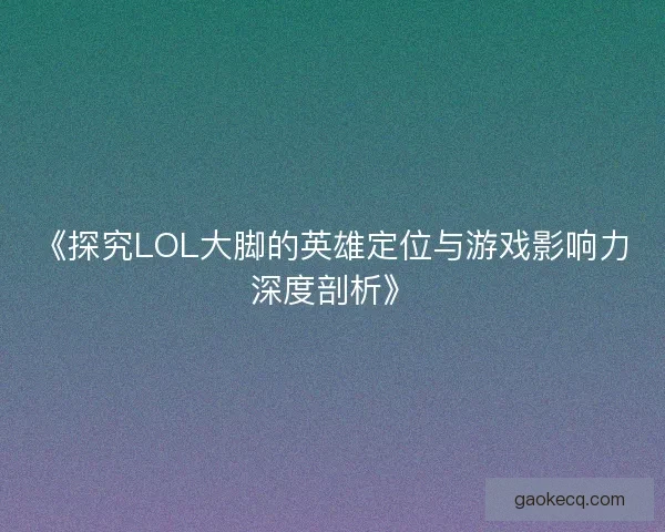 《探究LOL大脚的英雄定位与游戏影响力深度剖析》