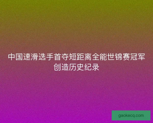 中国速滑选手首夺短距离全能世锦赛冠军创造历史纪录