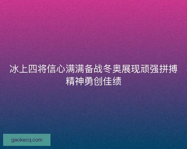 冰上四将信心满满备战冬奥展现顽强拼搏精神勇创佳绩