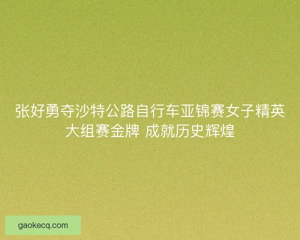 张好勇夺沙特公路自行车亚锦赛女子精英大组赛金牌 成就历史辉煌