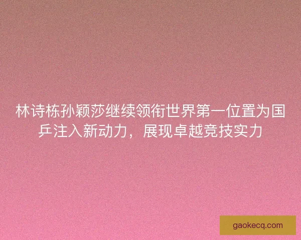 林诗栋孙颖莎继续领衔世界第一位置为国乒注入新动力，展现卓越竞技实力