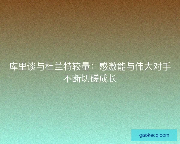 库里谈与杜兰特较量：感激能与伟大对手不断切磋成长