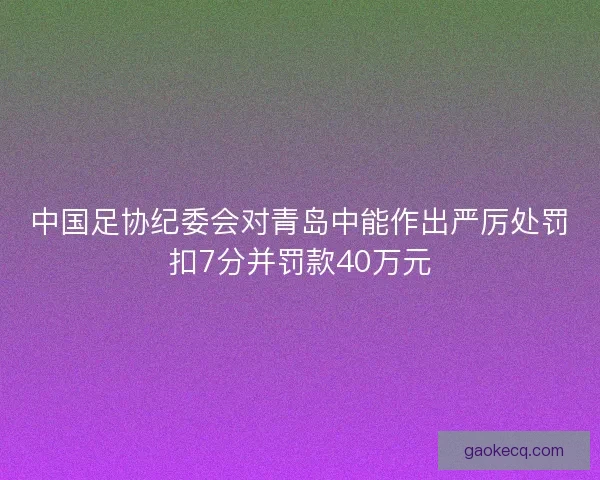 中国足协纪委会对青岛中能作出严厉处罚扣7分并罚款40万元